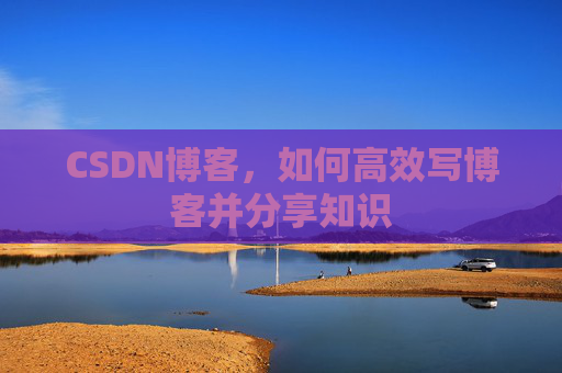 CSDN博客,如何高效写博客并分享知识 CSDN博客,如何高效写博客并分享知识